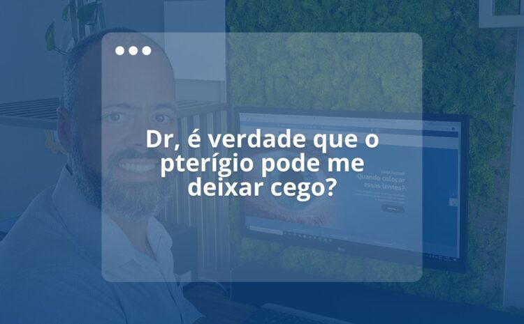  Dr, é verdade que o pterígio pode me deixar cego?